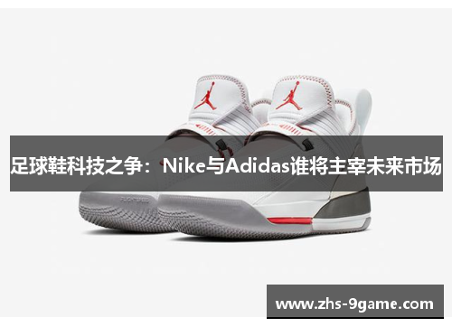 足球鞋科技之争：Nike与Adidas谁将主宰未来市场