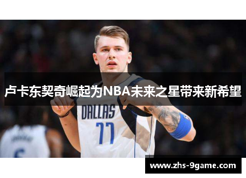 卢卡东契奇崛起为NBA未来之星带来新希望